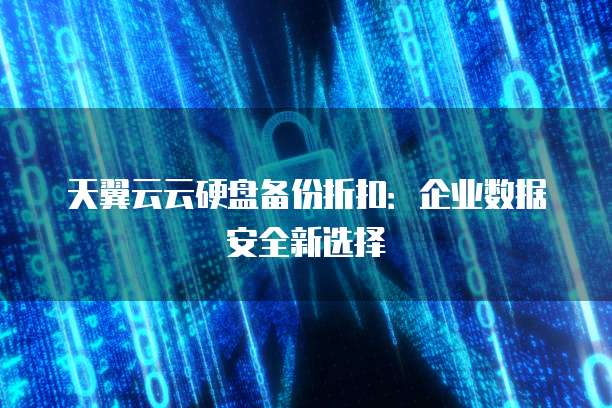 天翼云云硬盘备份折扣:企业数据安全新选择