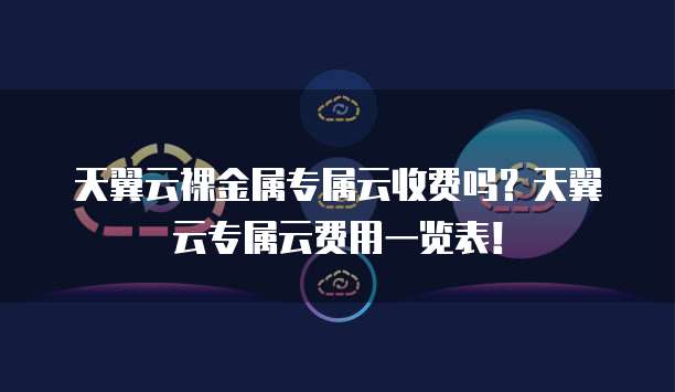 天翼云裸金属专属云收费吗？天翼云专属云费用一览表！