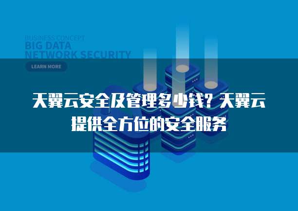 天翼云安全及管理多少钱?天翼云提供全方位的安全服务