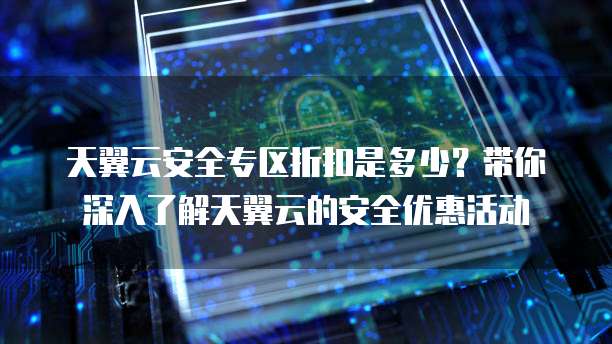 天翼云安全专区折扣是多少?带你深入了解天翼云的安全优惠活动