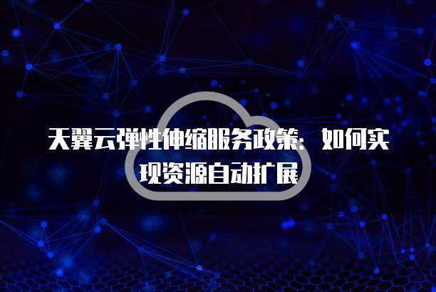 天翼云弹性伸缩服务政策:如何实现资源自动扩展