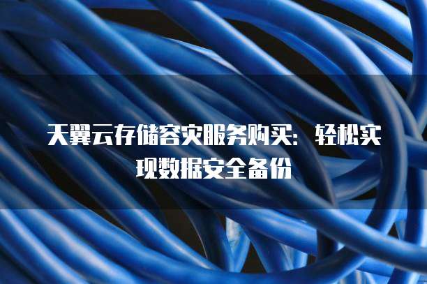 天翼云存储容灾服务购买:轻松实现数据安全备份