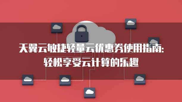 天翼云敏捷轻量云优惠券使用指南:轻松享受云计算的乐趣