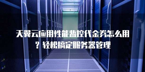 天翼云应用性能监控代金券怎么用?轻松搞定服务器管理