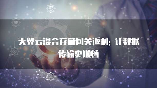 天翼云混合存储网关返利: 让数据传输更顺畅