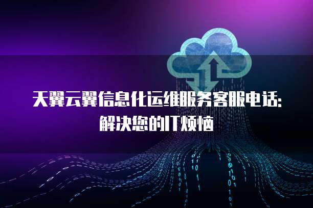 天翼云翼信息化运维服务客服电话: 解决您的IT烦恼