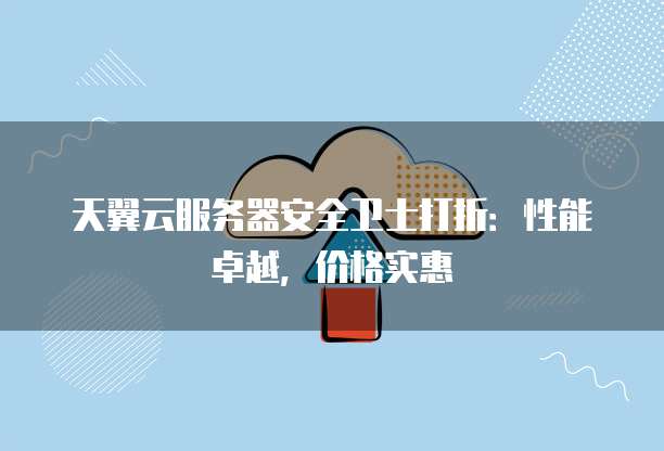 天翼云服务器安全卫士打折：性能卓越，价格实惠