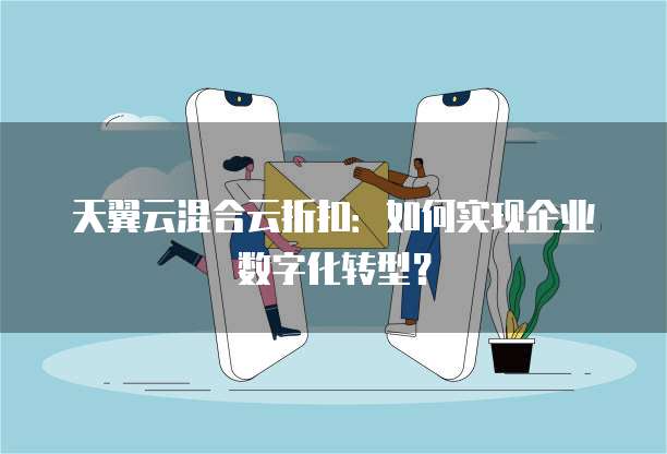天翼云混合云折扣:如何实现企业数字化转型?