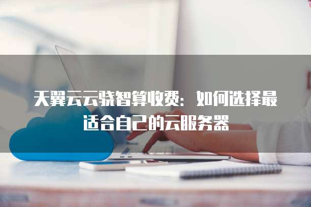 天翼云云骁智算收费:如何选择最适合自己的云服务器