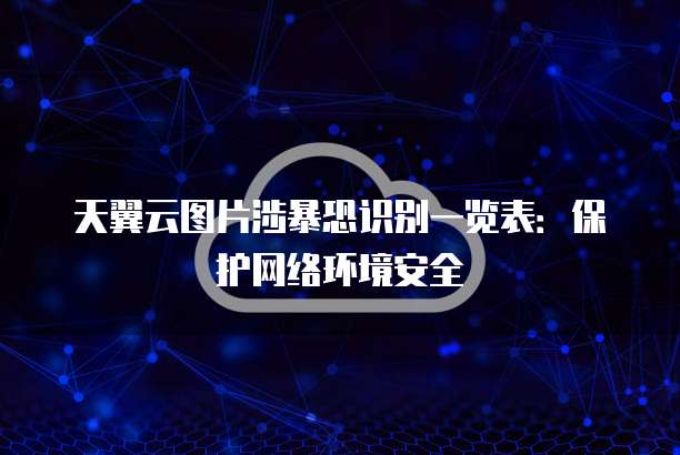天翼云图片涉暴恐识别一览表:保护网络环境安全