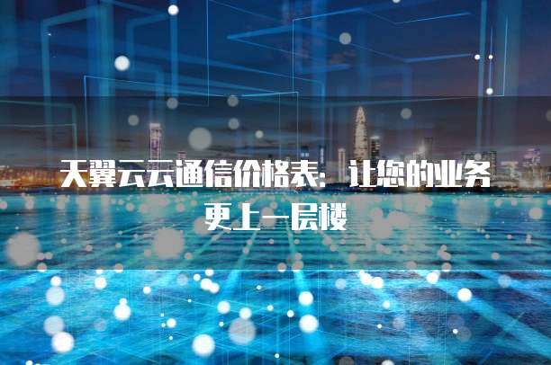 天翼云云通信价格表:让您的业务更上一层楼