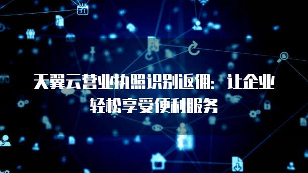 天翼云营业执照识别返佣：让企业轻松享受便利服务