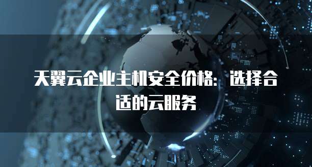 天翼云企业主机安全价格:选择合适的云服务