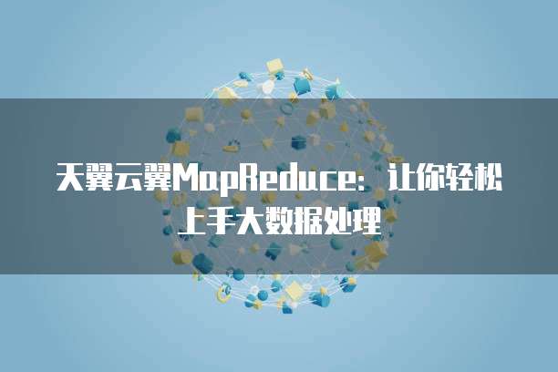 天翼云翼MapReduce:让你轻松上手大数据处理
