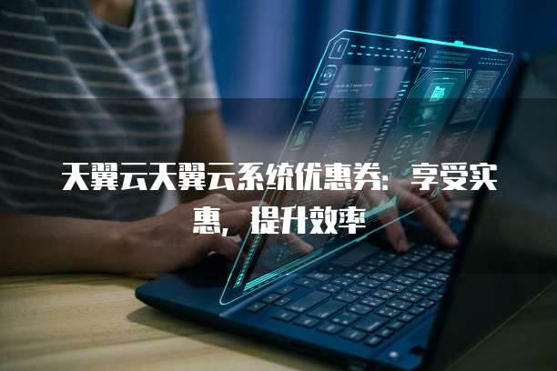 天翼云天翼云系统优惠券:享受实惠,提升效率