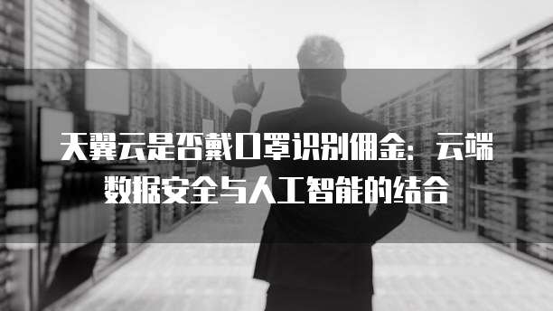 天翼云是否戴口罩识别佣金:云端数据安全与人工智能的结合