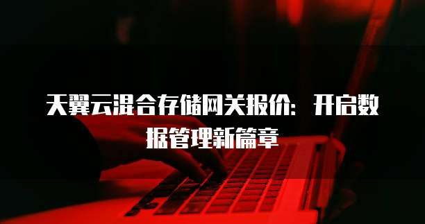 天翼云混合存储网关报价:开启数据管理新篇章