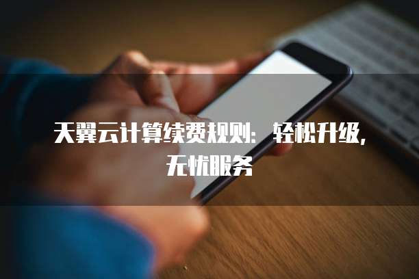 天翼云计算续费规则:轻松升级,无忧服务