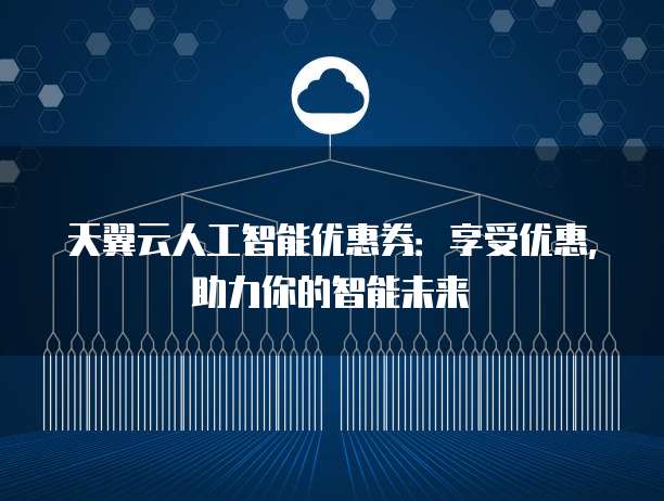 天翼云人工智能优惠券:享受优惠,助力你的智能未来