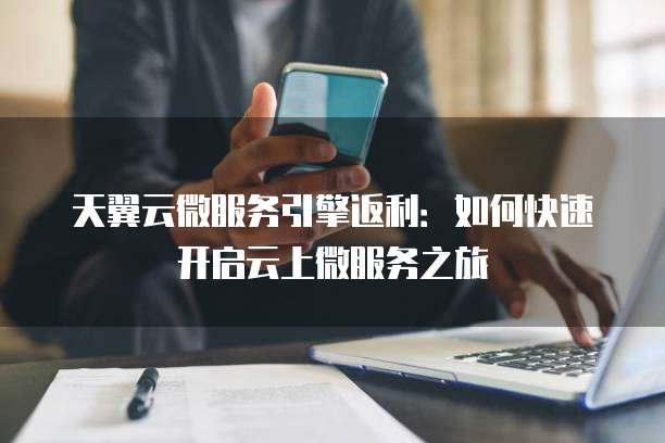 天翼云微服务引擎返利:如何快速开启云上微服务之旅
