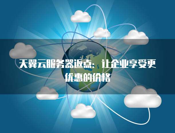 天翼云服务器返点:让企业享受更优惠的价格