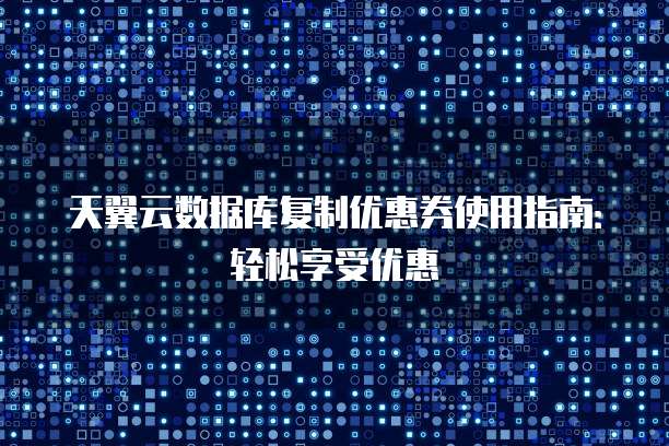 天翼云数据库复制优惠券使用指南:轻松享受优惠