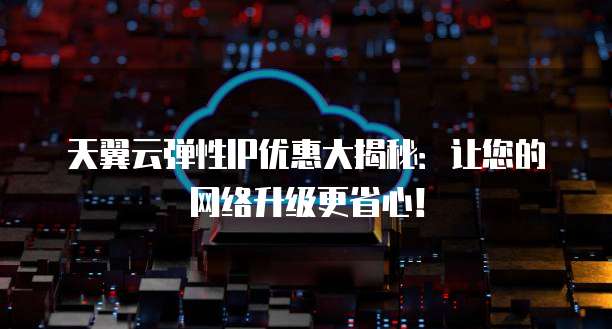 天翼云弹性IP优惠大揭秘:让您的网络升级更省心!
