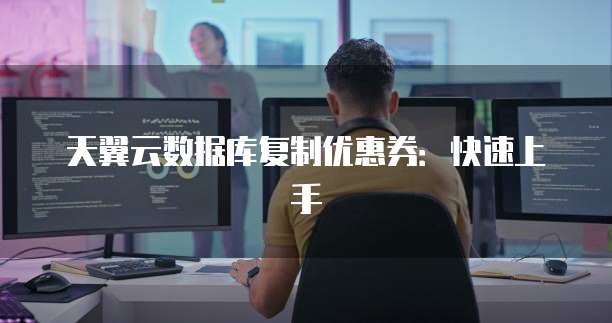 天翼云数据库复制优惠券：快速上手