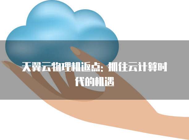 天翼云物理机返点: 抓住云计算时代的机遇
