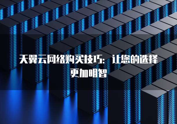 天翼云网络购买技巧:让您的选择更加明智