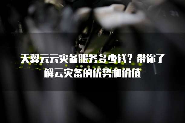 天翼云云灾备服务多少钱?带你了解云灾备的优势和价值