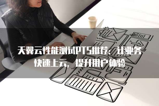 天翼云性能测试PTS推荐:让业务快速上云,提升用户体验