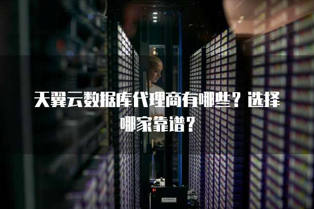 天翼云数据库代理商有哪些?选择哪家靠谱?