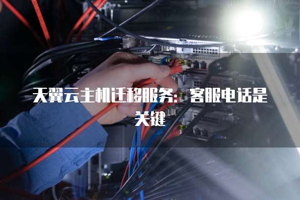 天翼云主机迁移服务:客服电话是关键