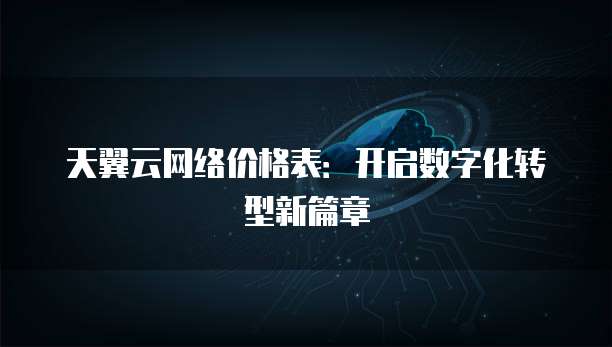 天翼云网络价格表:开启数字化转型新篇章