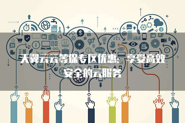 天翼云云等保专区优惠:享受高效安全的云服务