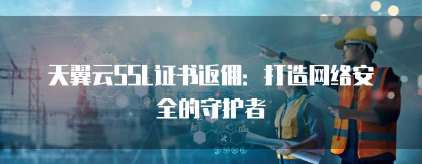 天翼云SSL证书返佣：打造网络安全的守护者
