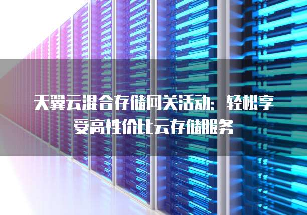 天翼云混合存储网关活动:轻松享受高性价比云存储服务