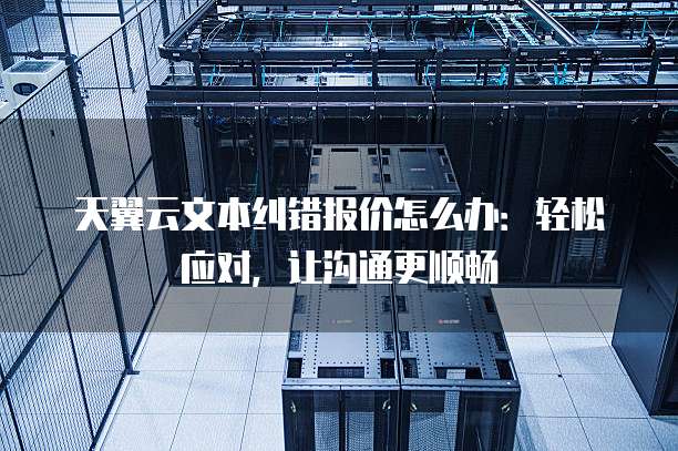 天翼云文本纠错报价怎么办:轻松应对,让沟通更顺畅
