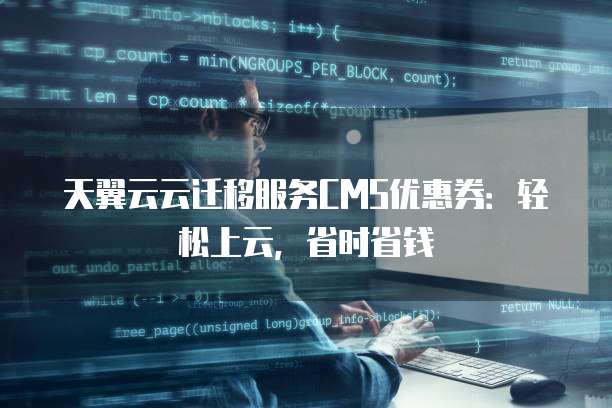 天翼云云迁移服务CMS优惠券:轻松上云,省时省钱