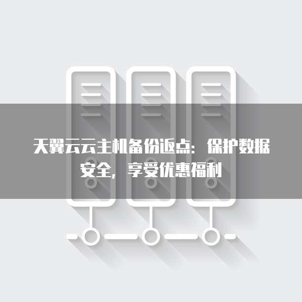 天翼云云主机备份返点:保护数据安全,享受优惠福利