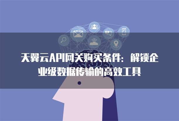 天翼云API网关购买条件:解锁企业级数据传输的高效工具