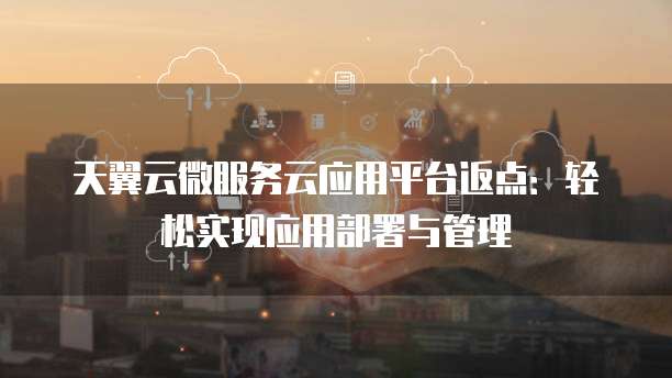 天翼云微服务云应用平台返点:轻松实现应用部署与管理
