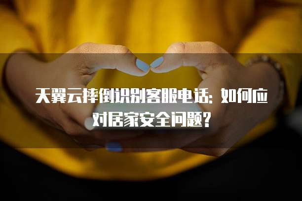天翼云摔倒识别客服电话: 如何应对居家安全问题?