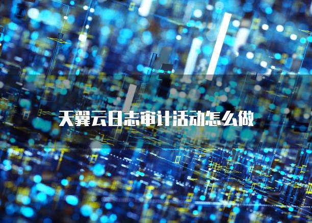 天翼云日志审计活动怎么做