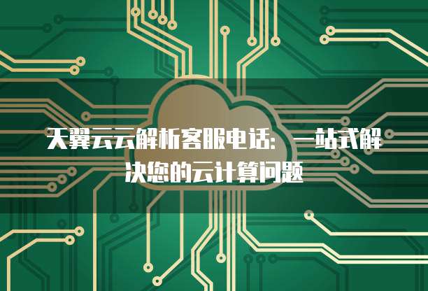 天翼云云解析客服电话:一站式解决您的云计算问题