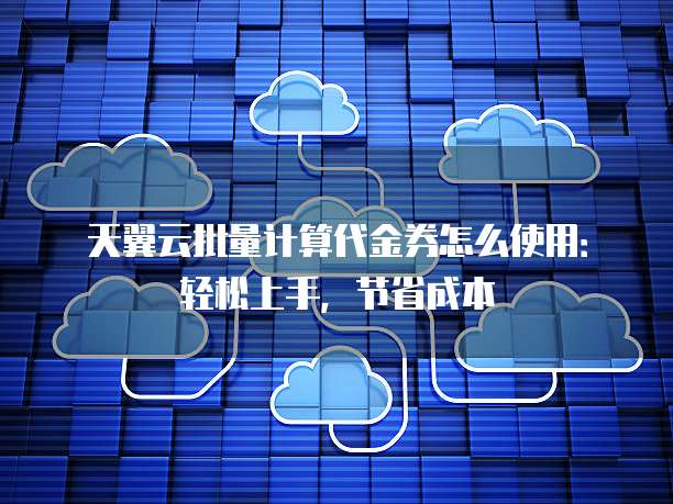 天翼云批量计算代金券怎么使用:轻松上手,节省成本
