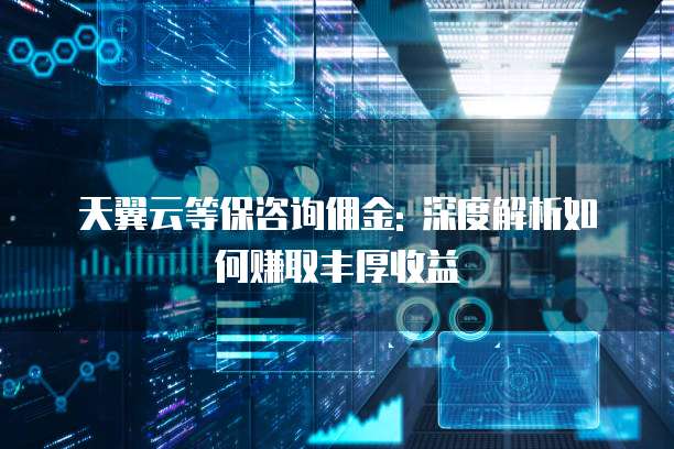 天翼云等保咨询佣金: 深度解析如何赚取丰厚收益