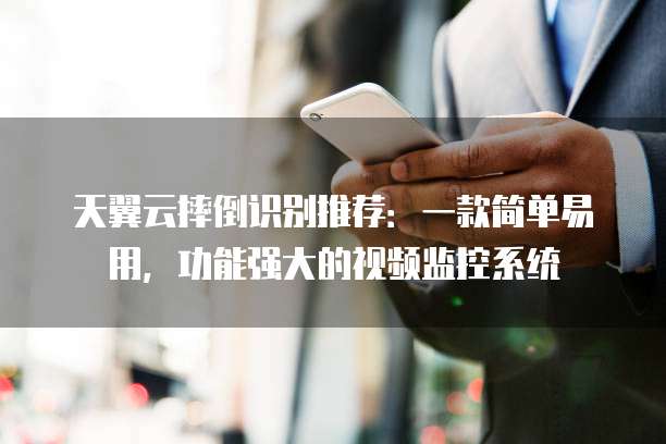 天翼云摔倒识别推荐:一款简单易用,功能强大的视频监控系统