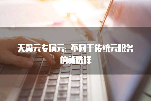 天翼云专属云: 不同于传统云服务的新选择